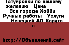 Татуировки,по вашему желанию › Цена ­ 500 - Все города Хобби. Ручные работы » Услуги   . Ненецкий АО,Харута п.